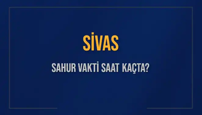 Sivas’ta Sahur Vakti Ne Zaman? Güncel Saat Bilgisi Burada!