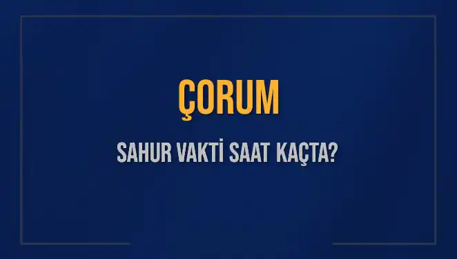 Çorum'da Sahur Vakti: Bugün Saat Kaçta Yapılacak?