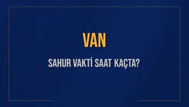 Van'da Sahur Vakti Ne Zaman? 2025 İmsak Saatleri Hakkında Her Şey